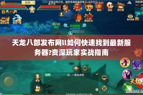 天龙八部发布网ll如何快速找到最新服务器?资深玩家实战指南 天龙八部发布网ll如何快速找到最新服务器?资深玩家实战指南