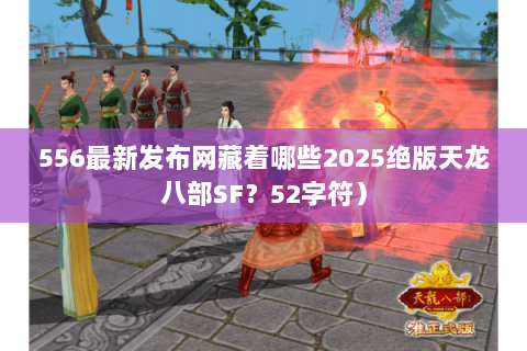 556最新发布网藏着哪些2025绝版天龙八部SF？52字符）