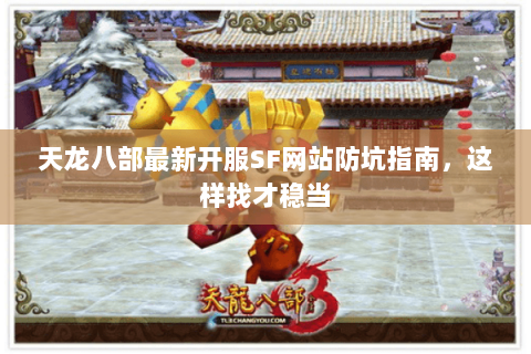 天龙八部最新开服SF网站防坑指南,这样找才稳当 天龙八部最新开服SF网站防坑指南,这样找才稳当