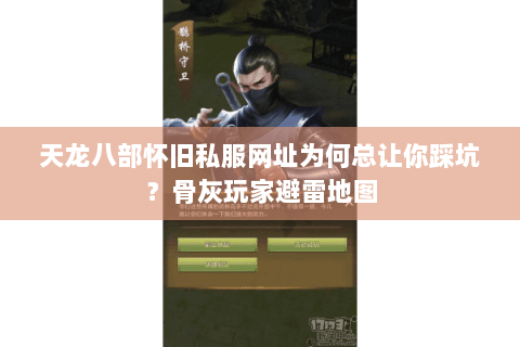 天龙八部怀旧私服网址为何总让你踩坑?骨灰玩家避雷地图 天龙八部怀旧私服网址为何总让你踩坑?骨灰玩家避雷地图