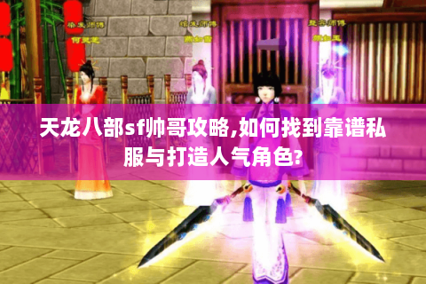 天龙八部sf帅哥攻略,如何找到靠谱私服与打造人气角色? 天龙八部sf帅哥攻略,如何找到靠谱私服与打造人气角色?