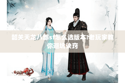 韶关天龙八部sf怎么选版本?老玩家教你避坑诀窍 韶关天龙八部sf怎么选版本?老玩家教你避坑诀窍
