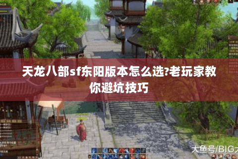 天龙八部sf东阳版本怎么选?老玩家教你避坑技巧 天龙八部sf东阳版本怎么选?老玩家教你避坑技巧