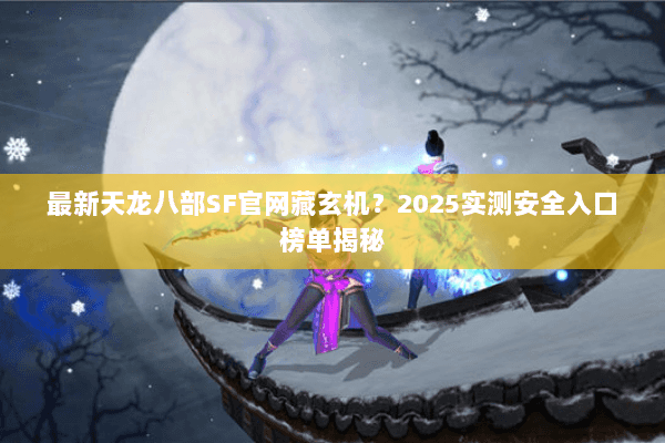 最新天龙八部SF官网藏玄机?2025实测安全入口榜单揭秘 最新天龙八部SF官网藏玄机?2025实测安全入口榜单揭秘