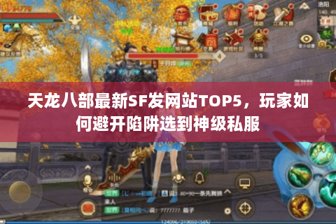 天龙八部最新SF发网站TOP5,玩家如何避开陷阱选到神级私服 天龙八部最新SF发网站TOP5,玩家如何避开陷阱选到神级私服