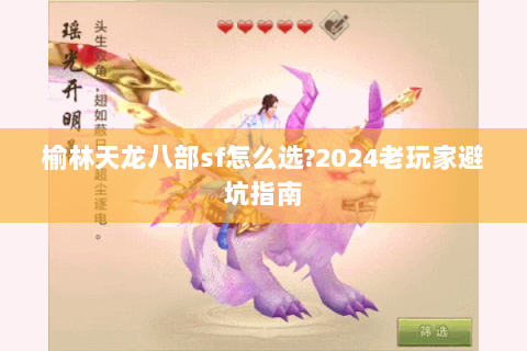 榆林天龙八部sf怎么选?2024老玩家避坑指南 榆林天龙八部sf怎么选?2024老玩家避坑指南