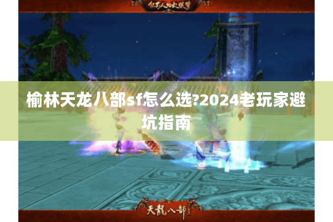 榆林天龙八部sf怎么选?2024老玩家避坑指南 榆林天龙八部sf怎么选?2024老玩家避坑指南