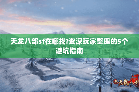 天龙八部sf在哪找?资深玩家整理的5个避坑指南