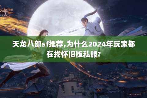 天龙八部sf推荐,为什么2024年玩家都在找怀旧版私服? 天龙八部sf推荐,为什么2024年玩家都在找怀旧版私服?