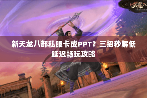 新天龙八部私服卡成PPT?三招秒解低延迟畅玩攻略 新天龙八部私服卡成PPT?三招秒解低延迟畅玩攻略