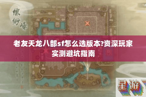 老友天龙八部sf怎么选版本?资深玩家实测避坑指南 老友天龙八部sf怎么选版本?资深玩家实测避坑指南