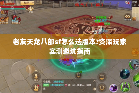老友天龙八部sf怎么选版本?资深玩家实测避坑指南 老友天龙八部sf怎么选版本?资深玩家实测避坑指南