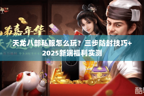 天龙八部私服怎么玩?三步防封技巧+2025新端福利实测 天龙八部私服怎么玩?三步防封技巧+2025新端福利实测