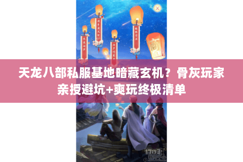 天龙八部私服基地暗藏玄机?骨灰玩家亲授避坑+爽玩终极清单 天龙八部私服基地暗藏玄机?骨灰玩家亲授避坑+爽玩终极清单
