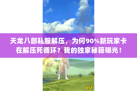 天龙八部私服解压，为何90%新玩家卡在解压死循环？我的独家秘籍曝光！