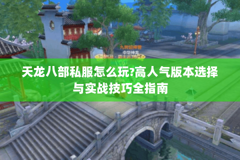 天龙八部私服怎么玩?高人气版本选择与实战技巧全指南 天龙八部私服怎么玩?高人气版本选择与实战技巧全指南