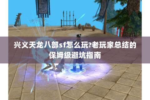 兴义天龙八部sf怎么玩?老玩家总结的保姆级避坑指南