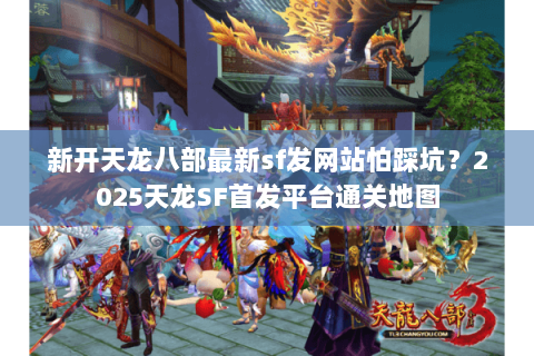 新开天龙八部最新sf发网站怕踩坑？2025天龙SF首发平台通关地图