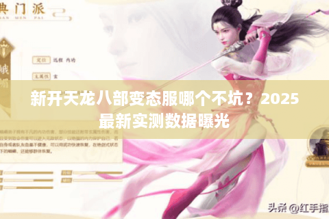 新开天龙八部变态服哪个不坑?2025最新实测数据曝光 新开天龙八部变态服哪个不坑?2025最新实测数据曝光