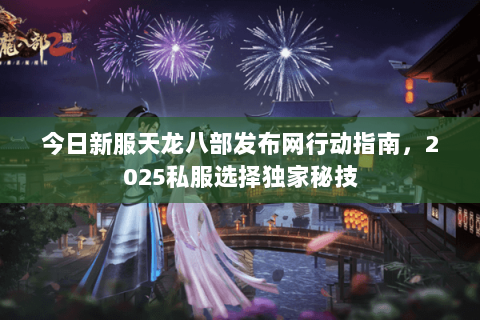 今日新服天龙八部发布网行动指南,2025私服选择独家秘技 今日新服天龙八部发布网行动指南,2025私服选择独家秘技