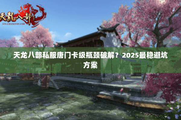 天龙八部私服唐门卡级瓶颈破解?2025最稳避坑方案 天龙八部私服唐门卡级瓶颈破解?2025最稳避坑方案
