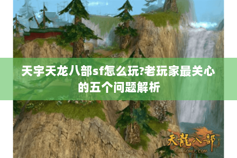 天宇天龙八部sf怎么玩?老玩家最关心的五个问题解析 天宇天龙八部sf怎么玩?老玩家最关心的五个问题解析