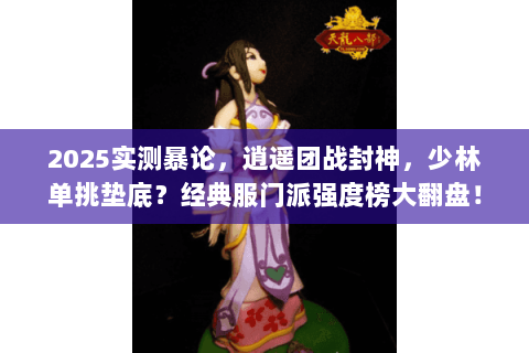 2025实测暴论,逍遥团战封神,少林单挑垫底?经典服门派强度榜大翻盘! 2025实测暴论,逍遥团战封神,少林单挑垫底?经典服门派强度榜大翻盘!