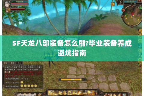 SF天龙八部装备怎么刷?毕业装备养成避坑指南 SF天龙八部装备怎么刷?毕业装备养成避坑指南