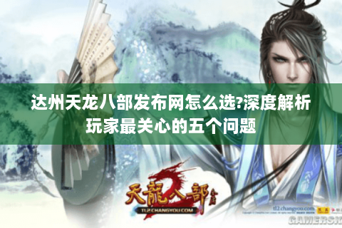 达州天龙八部发布网怎么选?深度解析玩家最关心的五个问题 达州天龙八部发布网怎么选?深度解析玩家最关心的五个问题