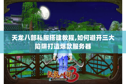 天龙八部私服搭建教程,如何避开三大陷阱打造爆款服务器 天龙八部私服搭建教程,如何避开三大陷阱打造爆款服务器