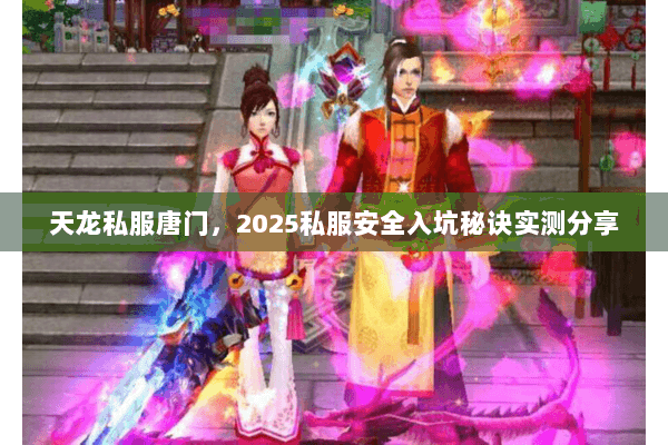 天龙私服唐门,2025私服安全入坑秘诀实测分享 天龙私服唐门,2025私服安全入坑秘诀实测分享