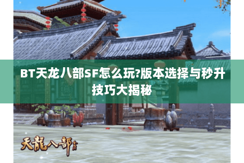 BT天龙八部SF怎么玩?版本选择与秒升技巧大揭秘 BT天龙八部SF怎么玩?版本选择与秒升技巧大揭秘