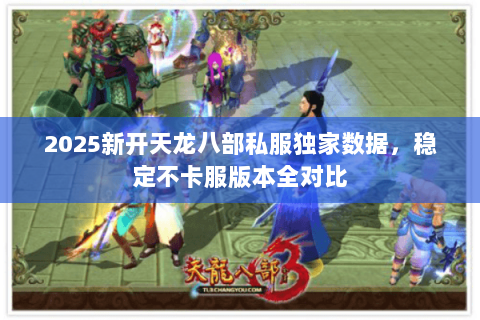 2025新开天龙八部私服独家数据，稳定不卡服版本全对比