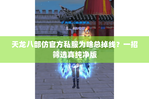 天龙八部仿官方私服为啥总掉线?一招筛选真纯净版 天龙八部仿官方私服为啥总掉线?一招筛选真纯净版