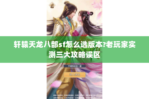 轩辕天龙八部sf怎么选版本?老玩家实测三大攻略误区 轩辕天龙八部sf怎么选版本?老玩家实测三大攻略误区