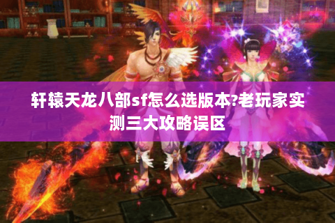 轩辕天龙八部sf怎么选版本?老玩家实测三大攻略误区 轩辕天龙八部sf怎么选版本?老玩家实测三大攻略误区