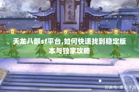 天龙八部sf平台,如何快速找到稳定版本与独家攻略