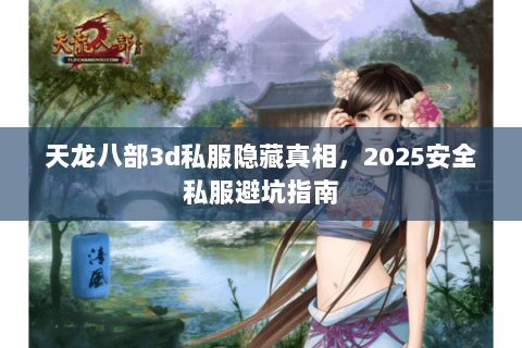 天龙八部3d私服隐藏真相,2025安全私服避坑指南 天龙八部3d私服隐藏真相,2025安全私服避坑指南