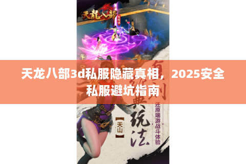 天龙八部3d私服隐藏真相,2025安全私服避坑指南 天龙八部3d私服隐藏真相,2025安全私服避坑指南