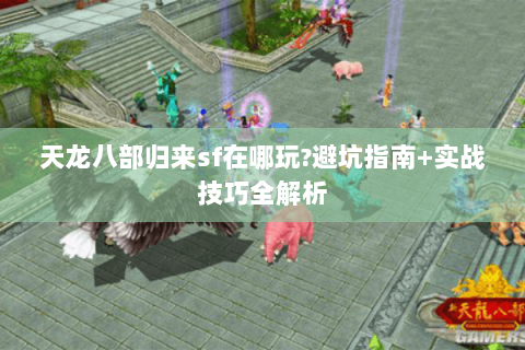 天龙八部归来sf在哪玩?避坑指南+实战技巧全解析 天龙八部归来sf在哪玩?避坑指南+实战技巧全解析