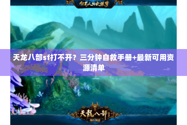 天龙八部sf打不开?三分钟自救手册+最新可用资源清单 天龙八部sf打不开?三分钟自救手册+最新可用资源清单