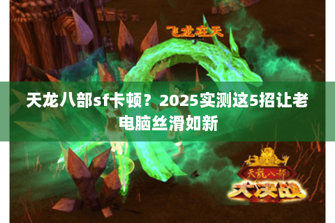 天龙八部sf卡顿?2025实测这5招让老电脑丝滑如新 天龙八部sf卡顿?2025实测这5招让老电脑丝滑如新