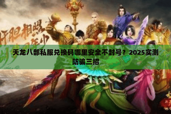 天龙八部私服兑换码哪里安全不封号?2025实测防骗三招 天龙八部私服兑换码哪里安全不封号?2025实测防骗三招