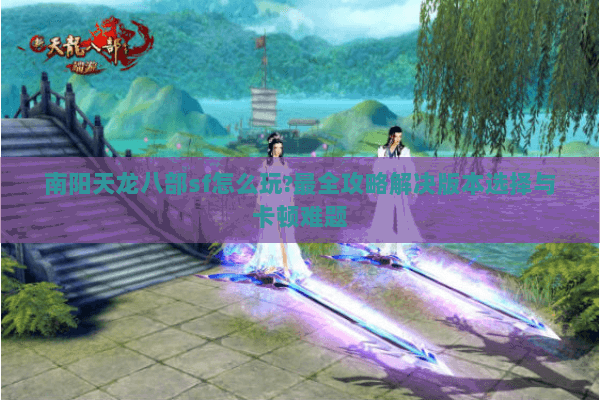 南阳天龙八部sf怎么玩?最全攻略解决版本选择与卡顿难题 南阳天龙八部sf怎么玩?最全攻略解决版本选择与卡顿难题