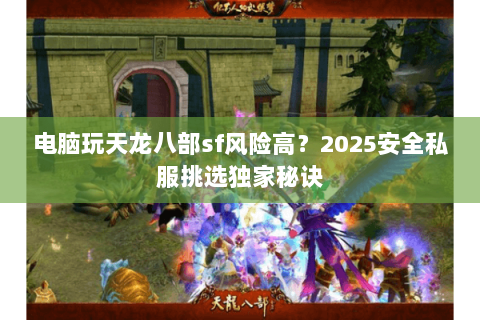 电脑玩天龙八部sf风险高？2025安全私服挑选独家秘诀