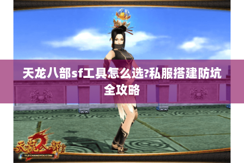 天龙八部sf工具怎么选?私服搭建防坑全攻略