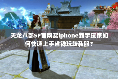 天龙八部SF官网买iphone新手玩家如何快速上手省钱玩转私服? 天龙八部SF官网买iphone新手玩家如何快速上手省钱玩转私服?