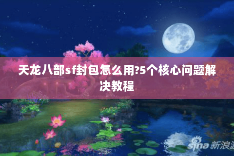天龙八部sf封包怎么用?5个核心问题解决教程 天龙八部sf封包怎么用?5个核心问题解决教程