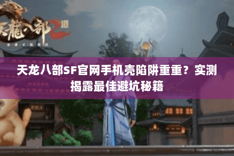 天龙八部SF官网手机壳陷阱重重?实测揭露最佳避坑秘籍 天龙八部SF官网手机壳陷阱重重?实测揭露最佳避坑秘籍