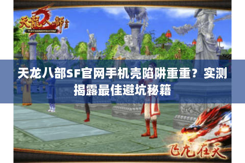 天龙八部SF官网手机壳陷阱重重?实测揭露最佳避坑秘籍 天龙八部SF官网手机壳陷阱重重?实测揭露最佳避坑秘籍